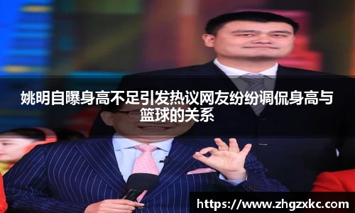 姚明自曝身高不足引发热议网友纷纷调侃身高与篮球的关系