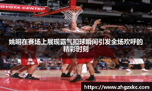 姚明在赛场上展现霸气扣球瞬间引发全场欢呼的精彩时刻