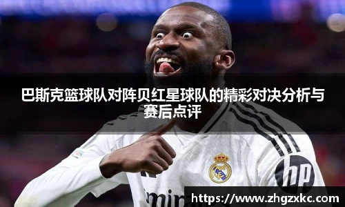 巴斯克篮球队对阵贝红星球队的精彩对决分析与赛后点评