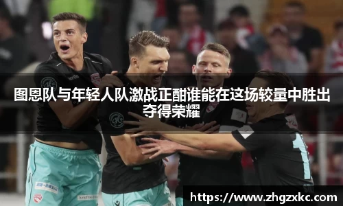 图恩队与年轻人队激战正酣谁能在这场较量中胜出夺得荣耀
