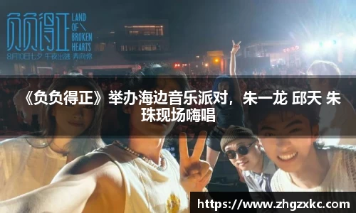 多多28 《负负得正》举办海边音乐派对，朱一龙 邱天 朱珠现场嗨唱