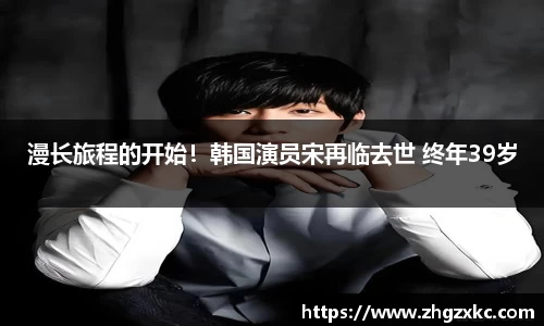 多多28漫长旅程的开始！韩国演员宋再临去世 终年39岁